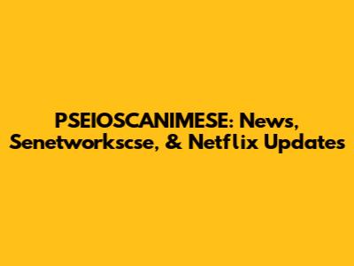 PSEIOSCANIMESE: News, Senetworkscse, & Netflix Updates