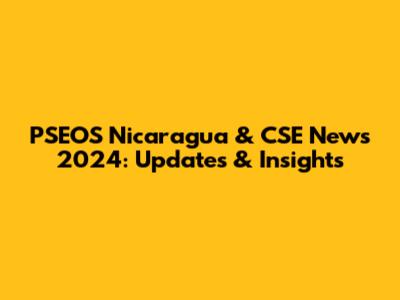 PSEOS Nicaragua & CSE News 2024: Updates & Insights