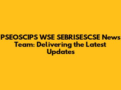 PSEOSCIPS WSE SEBRISESCSE News Team: Delivering the Latest Updates