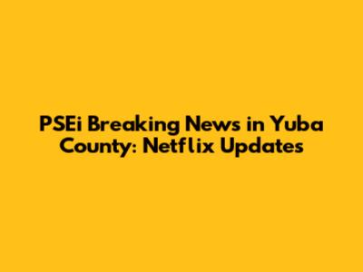 PSEi Breaking News in Yuba County: Netflix Updates