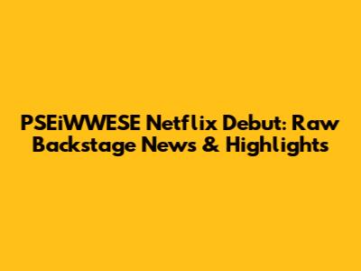 PSEiWWESE Netflix Debut: Raw Backstage News & Highlights