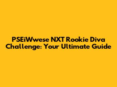 PSEiWwese NXT Rookie Diva Challenge: Your Ultimate Guide