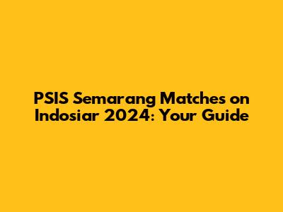 PSIS Semarang Matches on Indosiar 2024: Your Guide