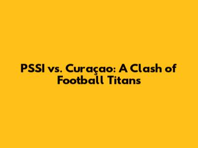PSSI vs. Curaçao: A Clash of Football Titans
