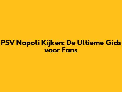 PSV Napoli Kijken: De Ultieme Gids voor Fans