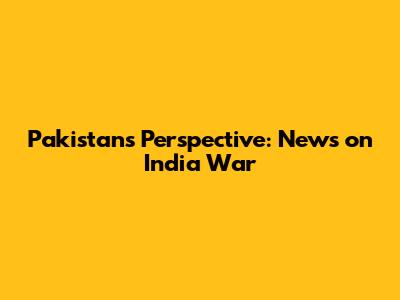 Pakistan's Perspective: News on India War