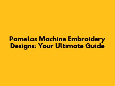 Pamela's Machine Embroidery Designs: Your Ultimate Guide
