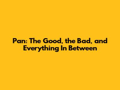 Pan: The Good, the Bad, and Everything In Between