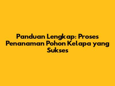 Panduan Lengkap: Proses Penanaman Pohon Kelapa yang Sukses