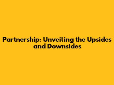 Partnership: Unveiling the Upsides and Downsides