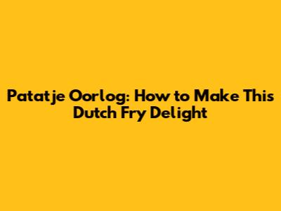 Patatje Oorlog: How to Make This Dutch Fry Delight