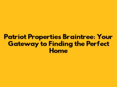 Patriot Properties Braintree: Your Gateway to Finding the Perfect Home