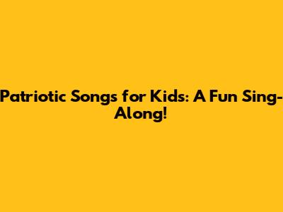 Patriotic Songs for Kids: A Fun Sing-Along!