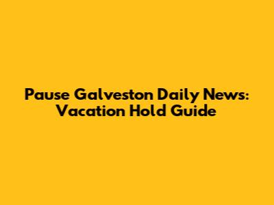 Pause Galveston Daily News: Vacation Hold Guide