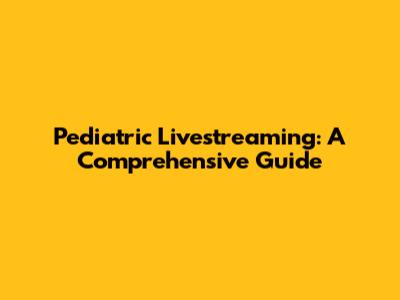 Pediatric Livestreaming: A Comprehensive Guide