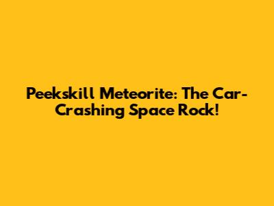 Peekskill Meteorite: The Car-Crashing Space Rock!