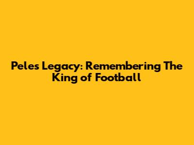 Pele's Legacy: Remembering The King of Football