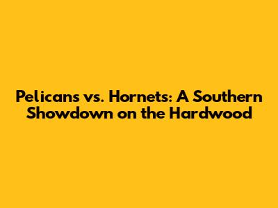 Pelicans vs. Hornets: A Southern Showdown on the Hardwood