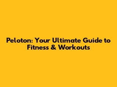 Peloton: Your Ultimate Guide to Fitness & Workouts