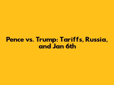 Pence vs. Trump: Tariffs, Russia, and Jan 6th