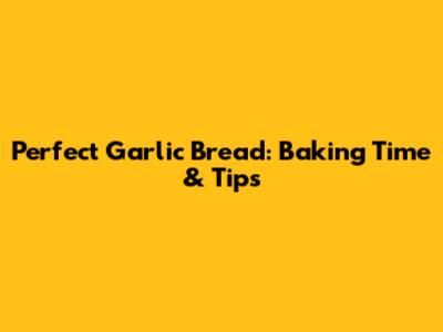 Perfect Garlic Bread: Baking Time & Tips