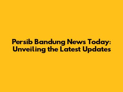 Persib Bandung News Today: Unveiling the Latest Updates