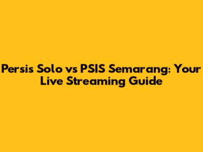 Persis Solo vs PSIS Semarang: Your Live Streaming Guide