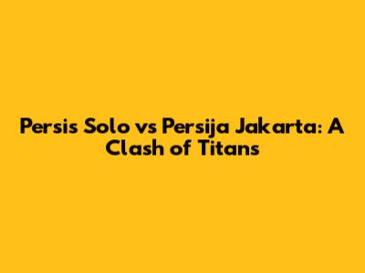Persis Solo vs Persija Jakarta: A Clash of Titans