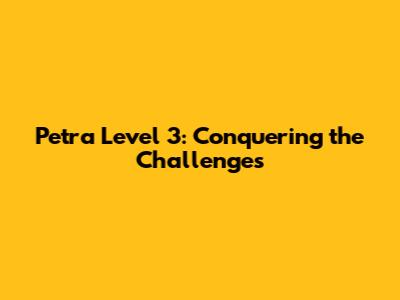 Petra Level 3: Conquering the Challenges