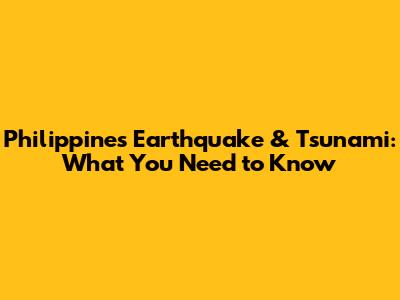 Philippines Earthquake & Tsunami: What You Need to Know