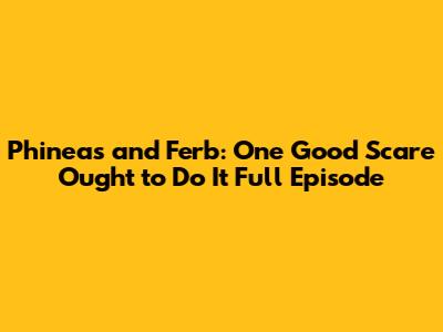 Phineas and Ferb: One Good Scare Ought to Do It Full Episode