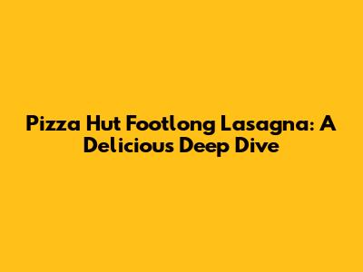 Pizza Hut Footlong Lasagna: A Delicious Deep Dive