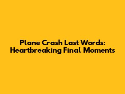 Plane Crash Last Words: Heartbreaking Final Moments
