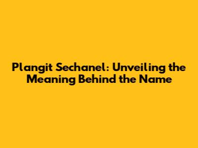Plangit Sechanel: Unveiling the Meaning Behind the Name