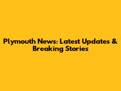 Plymouth News: Latest Updates & Breaking Stories