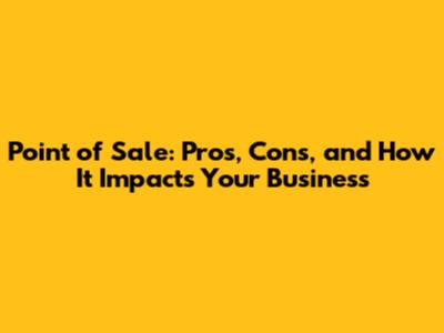 Point of Sale: Pros, Cons, and How It Impacts Your Business