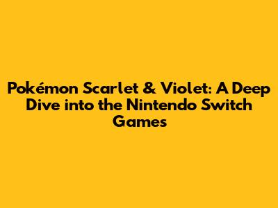 Pokémon Scarlet & Violet: A Deep Dive into the Nintendo Switch Games