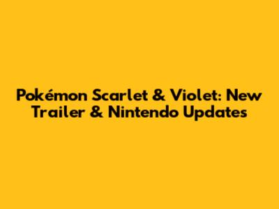 Pokémon Scarlet & Violet: New Trailer & Nintendo Updates