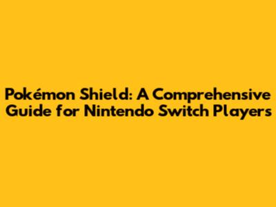 Pokémon Shield: A Comprehensive Guide for Nintendo Switch Players
