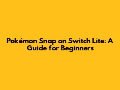 Pokémon Snap on Switch Lite: A Guide for Beginners