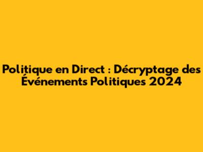 Politique en Direct : Décryptage des Événements Politiques 2024