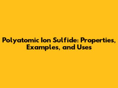 Polyatomic Ion Sulfide: Properties, Examples, and Uses