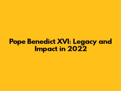 Pope Benedict XVI: Legacy and Impact in 2022