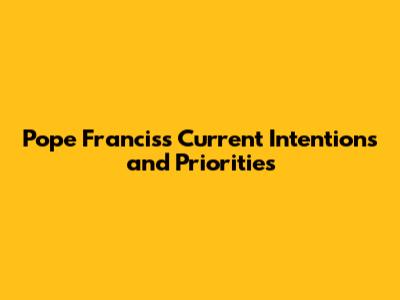 Pope Francis's Current Intentions and Priorities