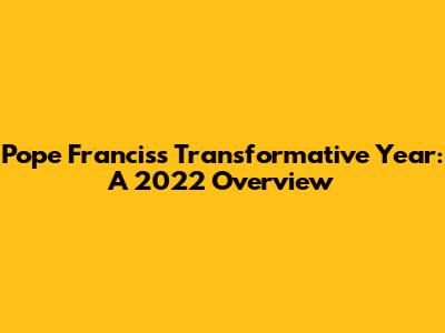 Pope Francis's Transformative Year: A 2022 Overview