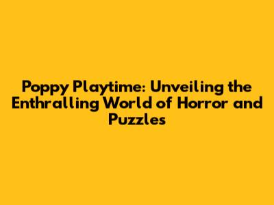 Poppy Playtime: Unveiling the Enthralling World of Horror and Puzzles