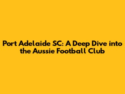 Port Adelaide SC: A Deep Dive into the Aussie Football Club