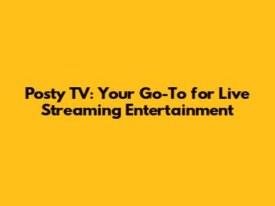 Posty TV: Your Go-To for Live Streaming Entertainment
