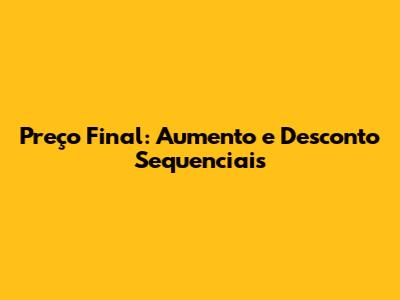 Preço Final: Aumento e Desconto Sequenciais