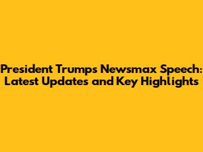 President Trump's Newsmax Speech: Latest Updates and Key Highlights